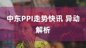 中东PPI走势快讯 异动解析
