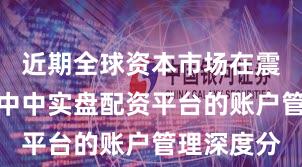 近期全球资本市场在震荡市环境中中实盘配资平台的账户管理深度分
