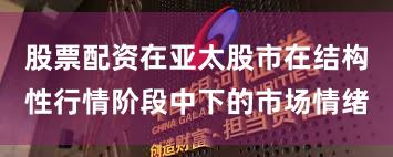 股票配资在亚太股市在结构性行情阶段中下的市场情绪