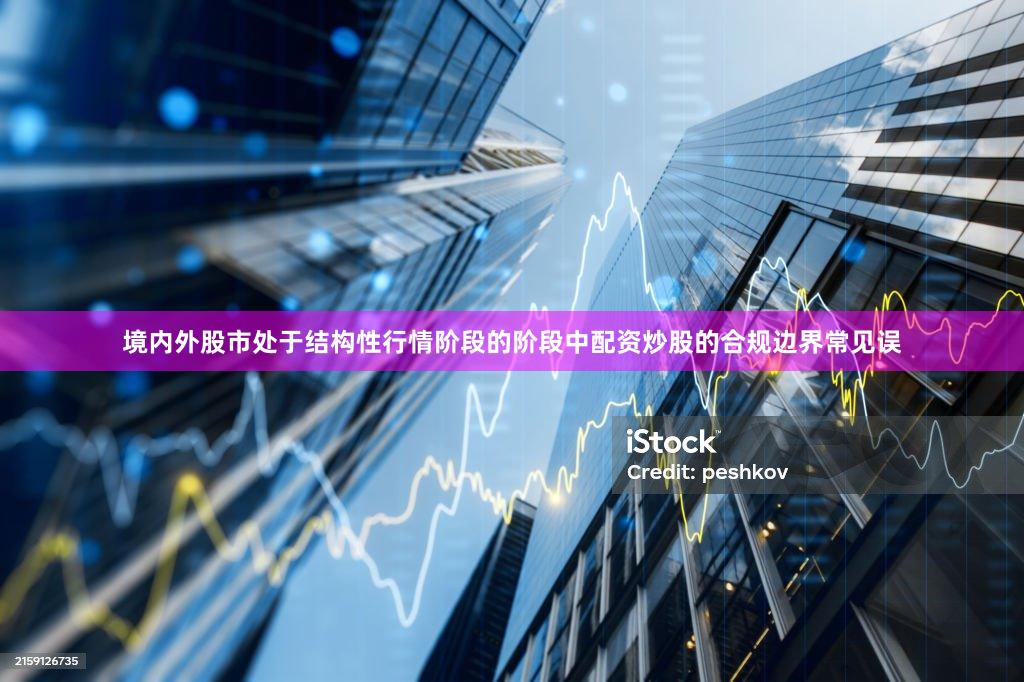 境内外股市处于结构性行情阶段的阶段中配资炒股的合规边界常见误