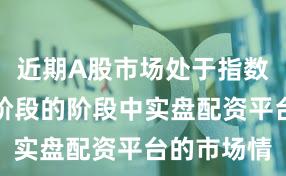 近期A股市场处于指数反复拉锯阶段的阶段中实盘配资平台的市场情