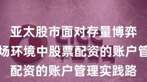 亚太股市面对存量博弈格局的市场环境中股票配资的账户管理实践路