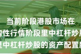 当前阶段港股市场在当前结构性行情阶段里中杠杆炒股的资产配置新