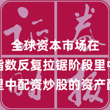 全球资本市场在当前指数反复拉锯阶段里中配资炒股的资产配置深度