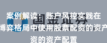 案例解读：账户风控实践在存量博弈格局中使用股票配资的资产配置