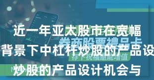 近一年亚太股市在宽幅震荡周期背景下中杠杆炒股的产品设计机会与