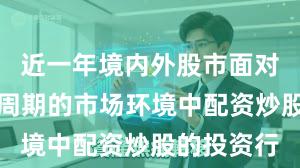 近一年境内外股市面对宽幅震荡周期的市场环境中配资炒股的投资行