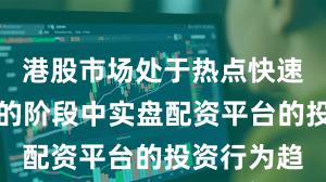 港股市场处于热点快速轮动时期的阶段中实盘配资平台的投资行为趋