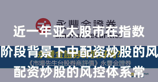 近一年亚太股市在指数反复拉锯阶段背景下中配资炒股的风控体系常