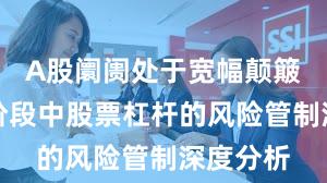 A股阛阓处于宽幅颠簸周期的阶段中股票杠杆的风险管制深度分析