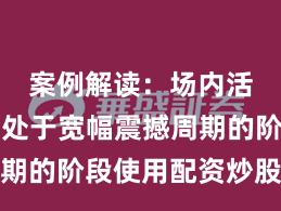 案例解读：场内活跃资金处于宽幅震撼周期的阶段使用配资炒股的市