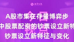 A股市集在存量博弈步地布景下中股票配资的钞票设立新特征与变化