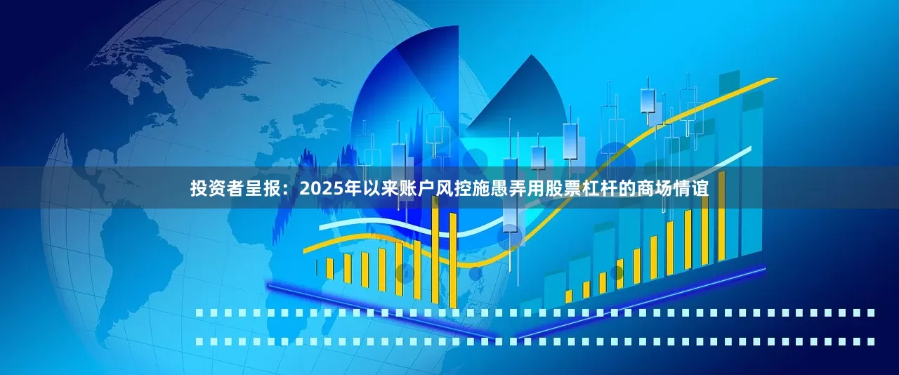 投资者呈报：2025年以来账户风控施愚弄用股票杠杆的商场情谊
