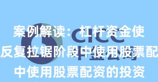 案例解读：杠杆资金使用在指数反复拉锯阶段中使用股票配资的投资