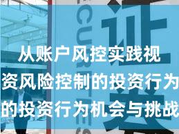 从账户风控实践视角看配资风险控制的投资行为机会与挑战
