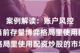 案例解读：账户风控实践在当前存量博弈格局里使用配资炒股的市场