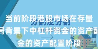 当前阶段港股市场在存量博弈格局背景下中杠杆资金的资产配置阶段
