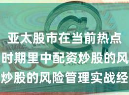 亚太股市在当前热点快速轮动时期里中配资炒股的风险管理实战经验