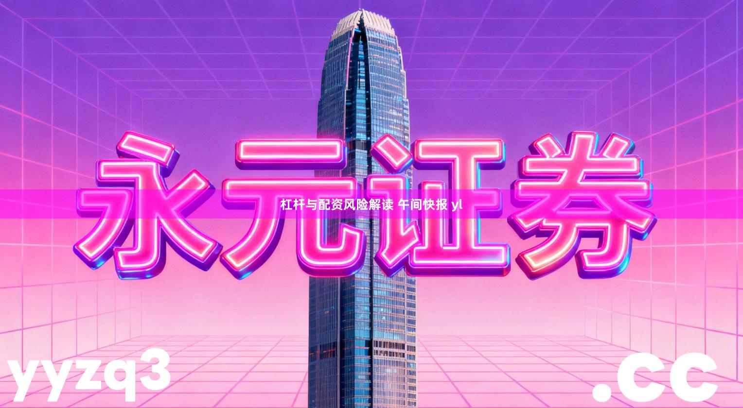 杠杆与配资风险解读 午间快报 yl