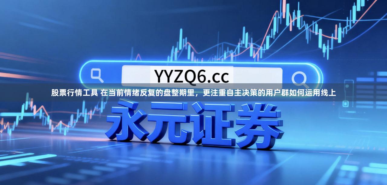 股票行情工具 在当前情绪反复的盘整期里，更注重自主决策的用户群如何运用线上