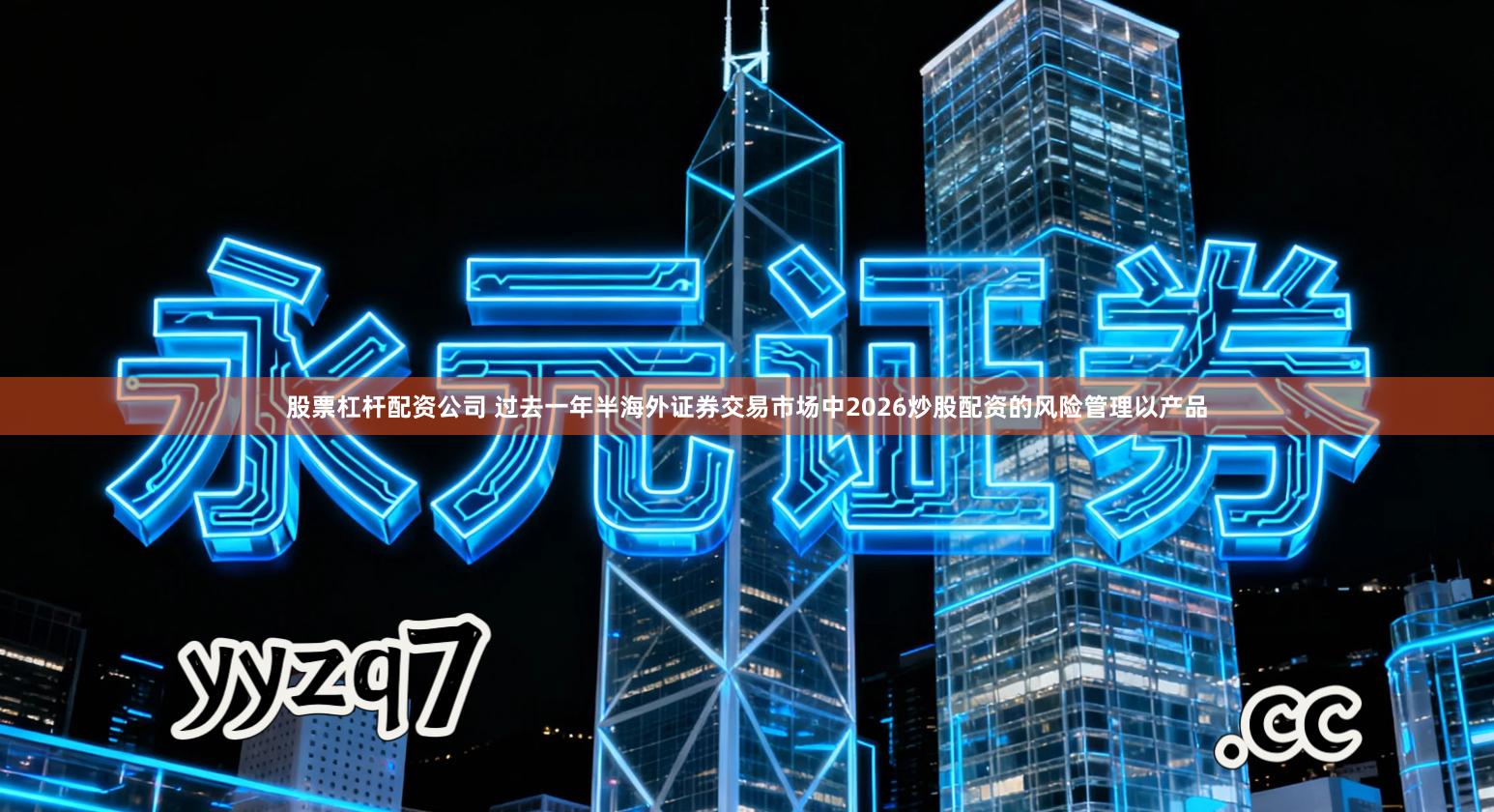 股票杠杆配资公司 过去一年半海外证券交易市场中2026炒股配资的风险管理以产品