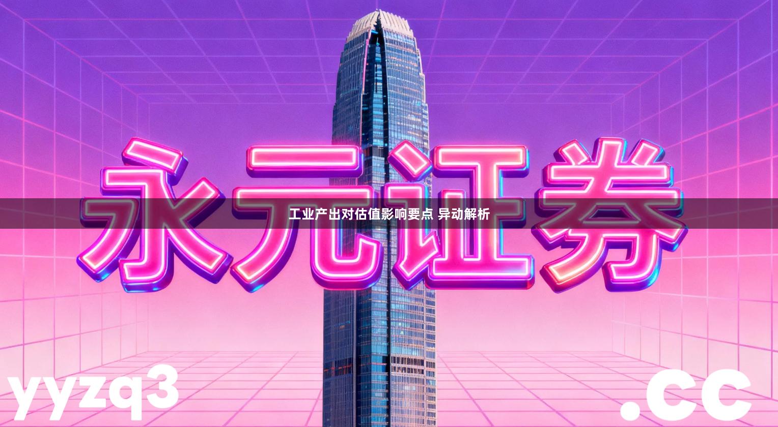 工业产出对估值影响要点 异动解析