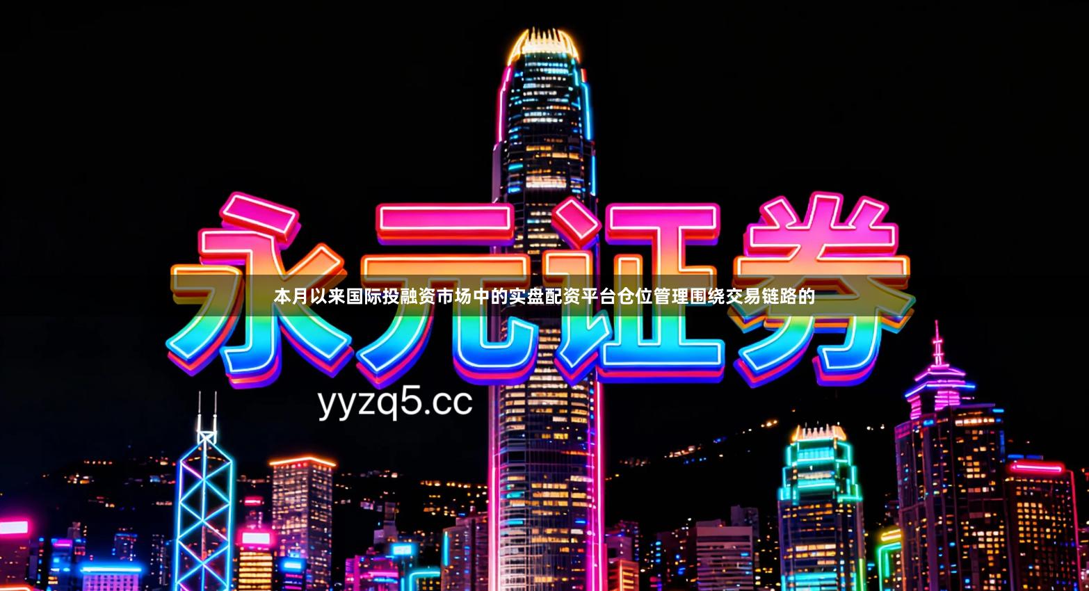 本月以来国际投融资市场中的实盘配资平台仓位管理围绕交易链路的