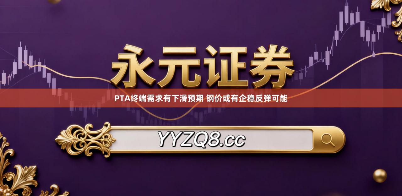 PTA终端需求有下滑预期 钢价或有企稳反弹可能