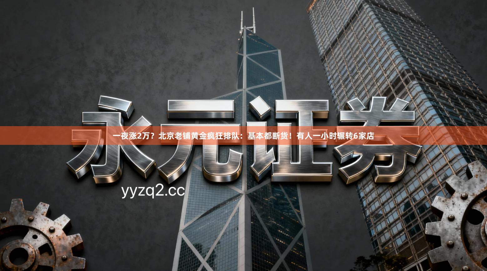 一夜涨2万？北京老铺黄金疯狂排队：基本都断货！有人一小时辗转6家店